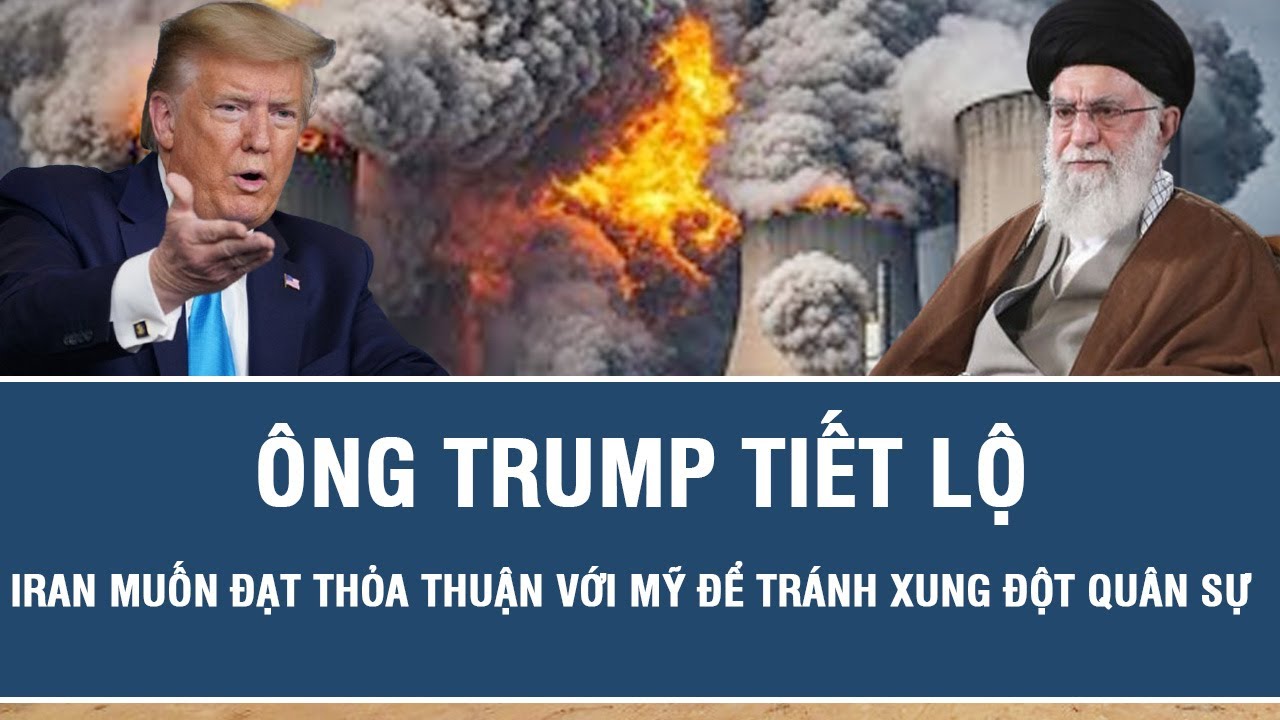 Tâm điểm thế giới: Ông Trump tiết lộ Iran muốn đạt thỏa thuận với Mỹ để tránh xung đột quân sự