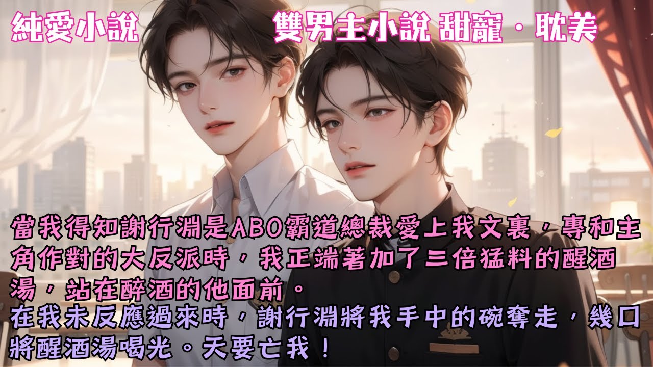 【耽美甜寵】當我得知謝行淵是ABO霸道總裁愛上我文裏，專和主角作對的大反派時，我正端著加了三倍猛料的醒酒湯，站在醉酒的他面前。天要亡我!#【雙向暗戀】 #小說 #故事 #爽文 #完結 #BL