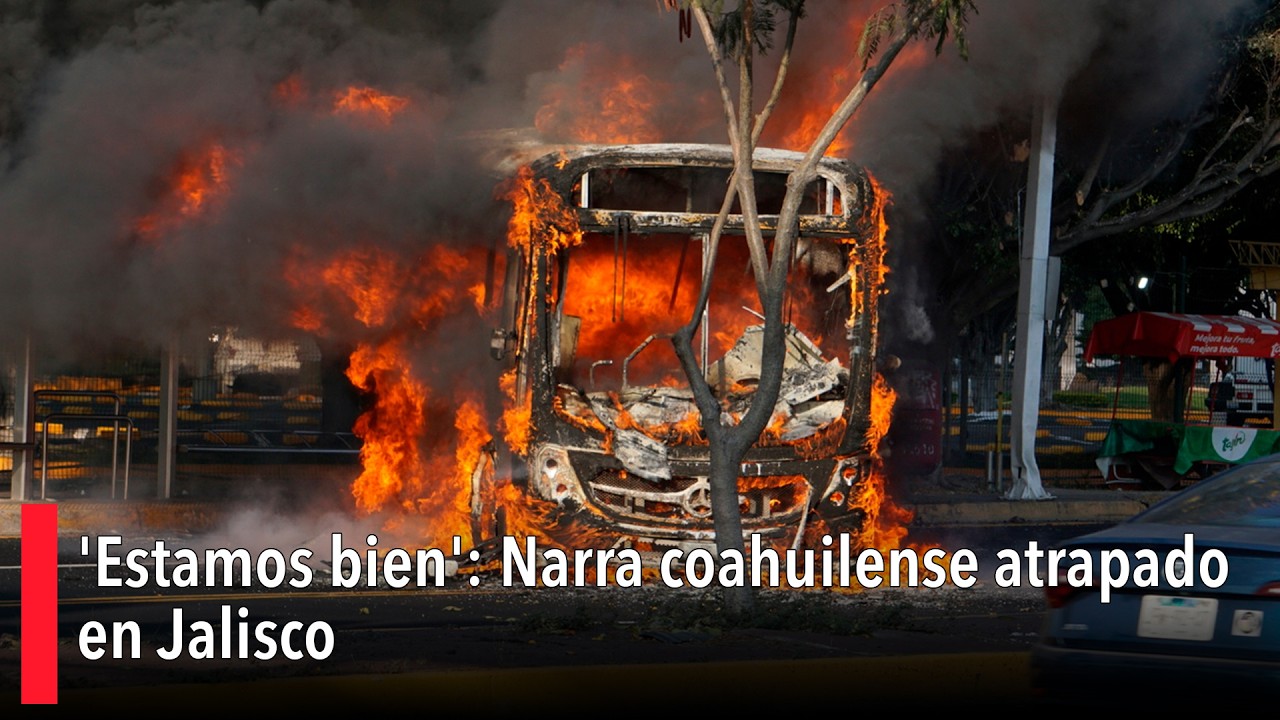 'Estamos bien': Narra coahuilense atrapado en Jalisco durante operativo contra 'El Mencho'