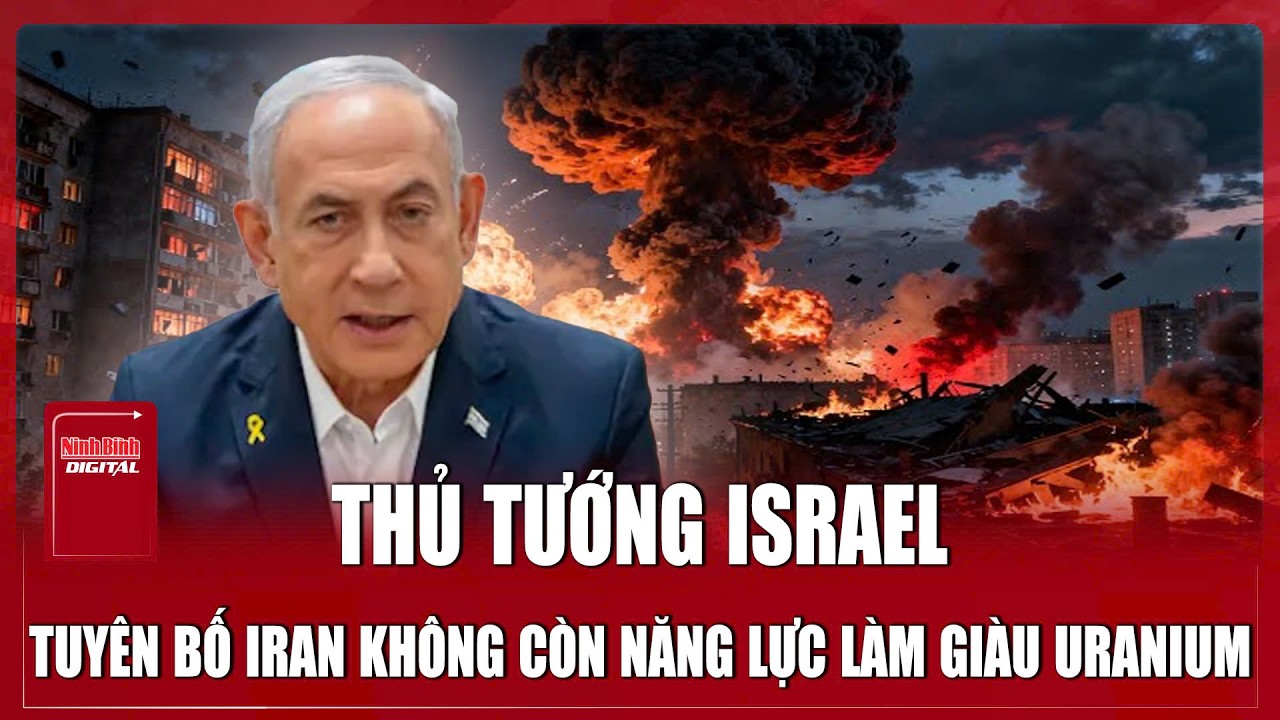 Thủ tướng Israel tuyên bố: Iran đang bị tàn phá, không còn năng lực làm giàu uranium