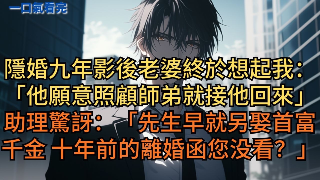 隱婚九年，影後老婆終於想起我：「只要他願意照顧我師弟，就接他回來。」助理驚訝：「先生早就另娶首富千金了，十年前寄来的離婚函您没看？」 #小说 #爽文