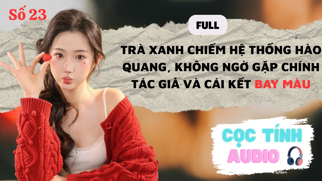 FULL AUDIO | TRÀ XANH CHIẾM HỆ THỐNG HÀO QUANG GẶP CHÍNH TÁC GIẢ VÀ CÁI KẾT BAY MÀU | CỌC TÍNH AUDIO