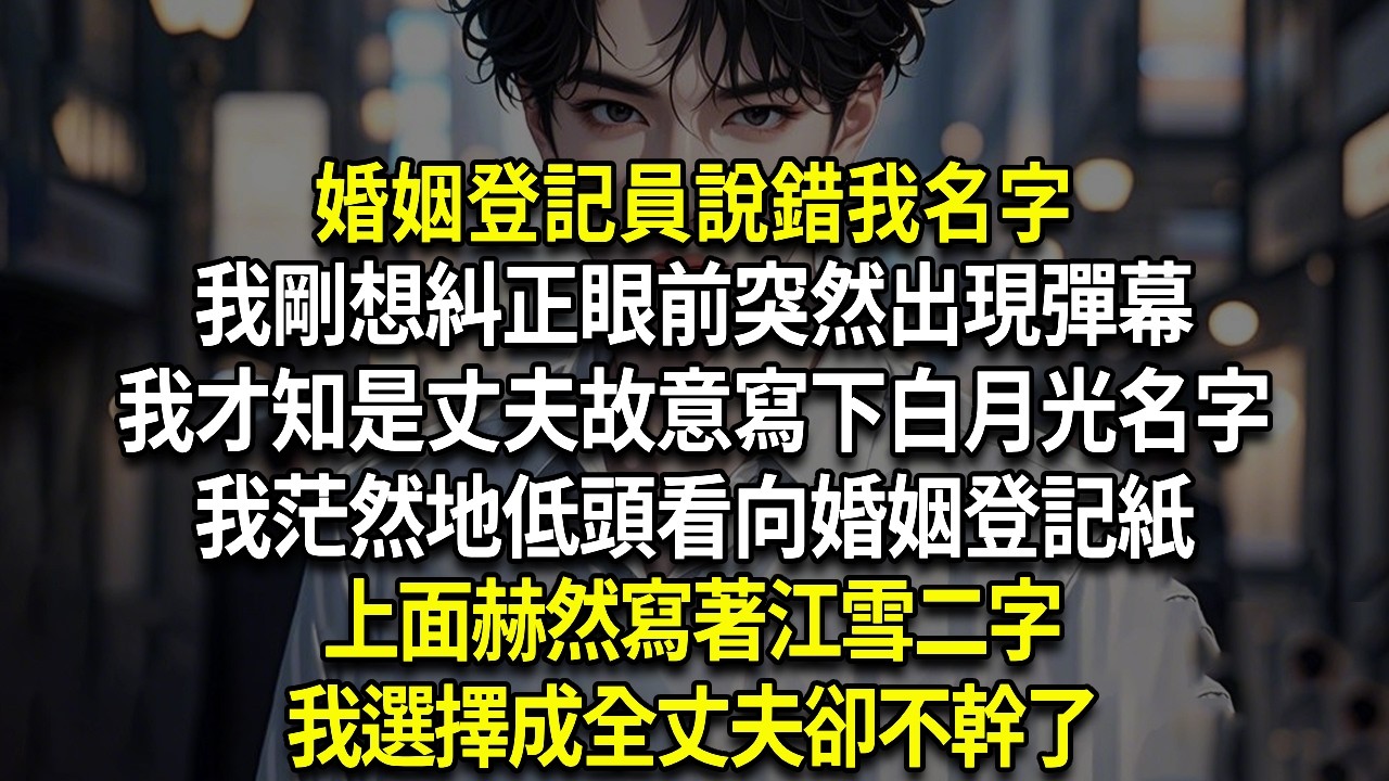 婚姻登記員說錯我名字我剛想糾正眼前突然出現彈幕我才知是丈夫故意寫下白月光名字我茫然地低頭看向婚姻登記紙上面赫然寫著江雪二字我選擇成全丈夫卻不幹了