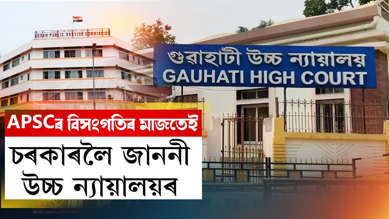 APSCৰ বিসংগতিৰ মাজতেই চৰকাৰলৈ জাননী উচ্চ ন্যায়ালয়ৰ