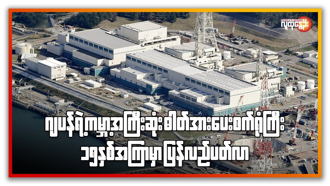 ဂျပန်ရဲ့ကမ္ဘာ့အကြီးဆုံးနျူကလီးယားဓာတ်အားပေး စက်ရုံကြီး ၁၅ နှစ်အကြာမှာ ပြန်လည်ပတ်လာ | People's Spring