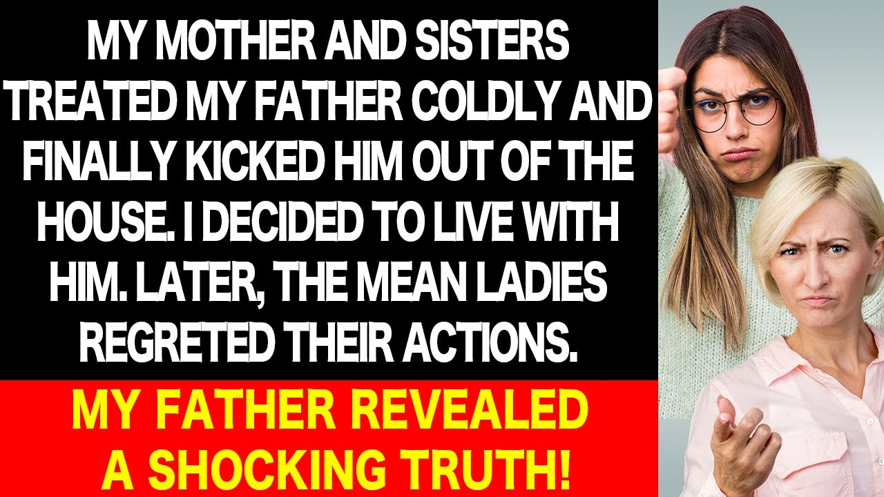 My mother and sisters kicked my dad out! But the reason those mean ladies deeply regretted was...