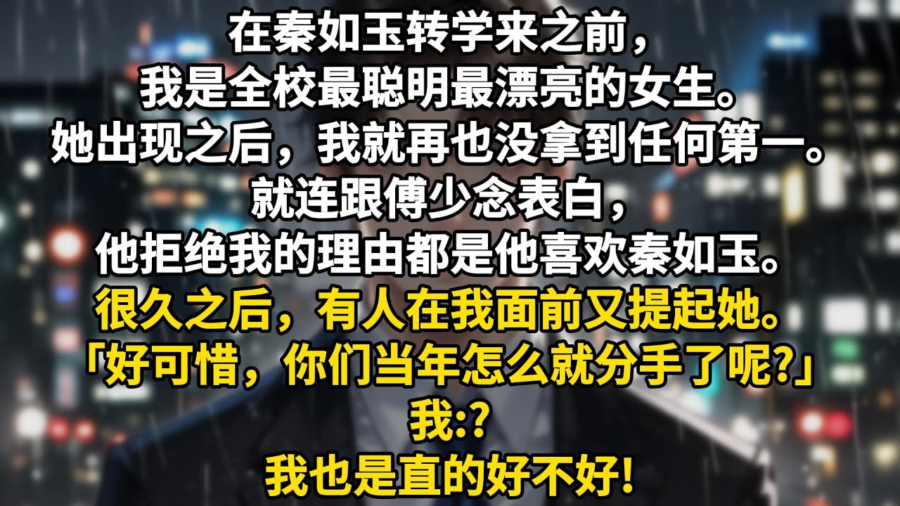 在秦如玉转学来之前，我是全校最聪明最漂亮的女生。她出现之后，我就再也没拿到任何第一。就连跟傅少念表白，他拒绝我的理由都是他喜欢秦如玉。所以我恨死她了。很久之后，有人在我面前又提起她。