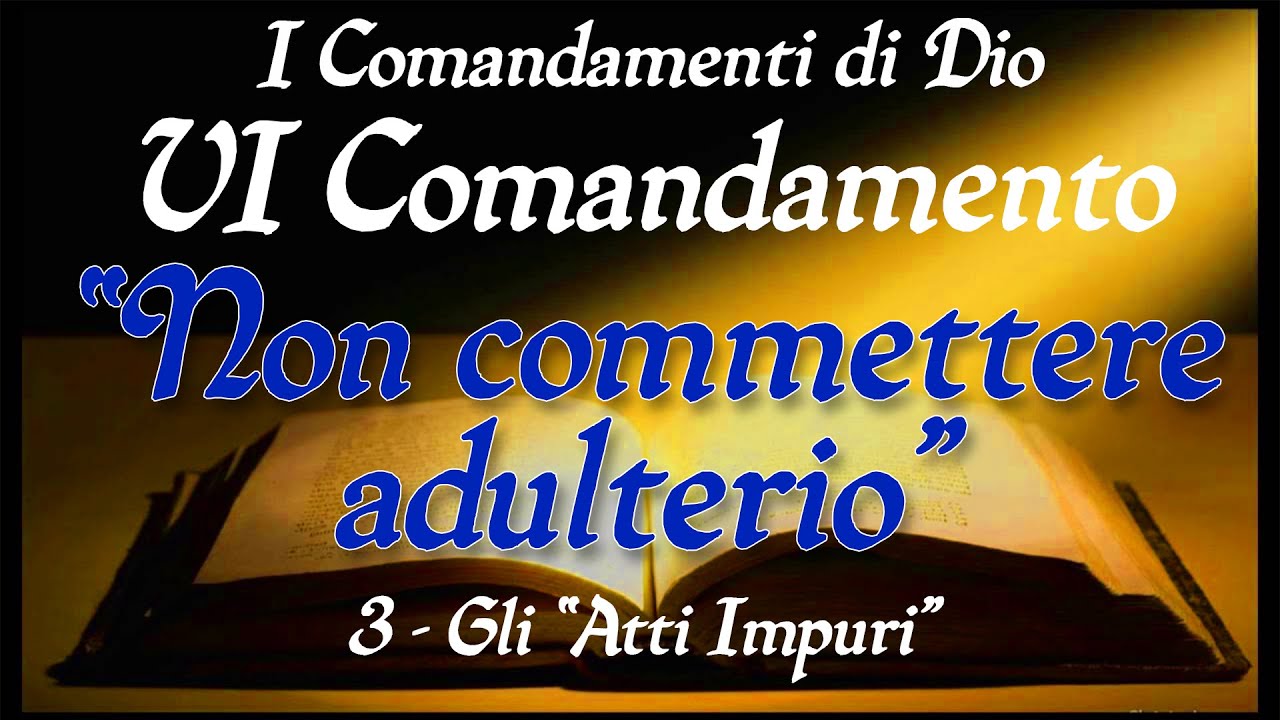 Catechesi per gli adulti - VI Comandamento - NON COMMETTERE ADULTERIO - (3) - GLI ATTI IMPURI