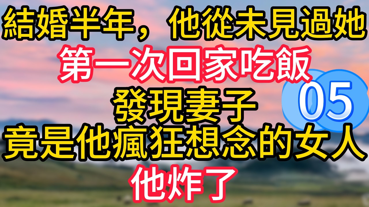 第五集：結婚半年，他從未見過她，第一次回家吃飯，發現妻子竟是他瘋狂想念的女人，他炸了#故事#言情小說#一口氣看完#爽文
