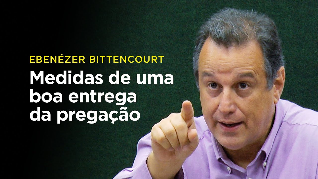 Ebenézer Bittencourt: Medidas de uma boa entrega da pregação