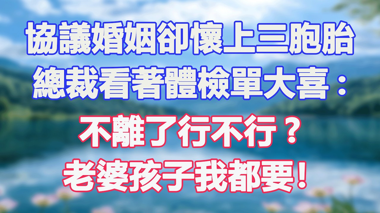 協議婚姻卻懷上三胞胎，總裁看著體檢單大喜:不離了行不行?老婆孩子我都要！#甜寵  #情感故事  #現代言情  #小説