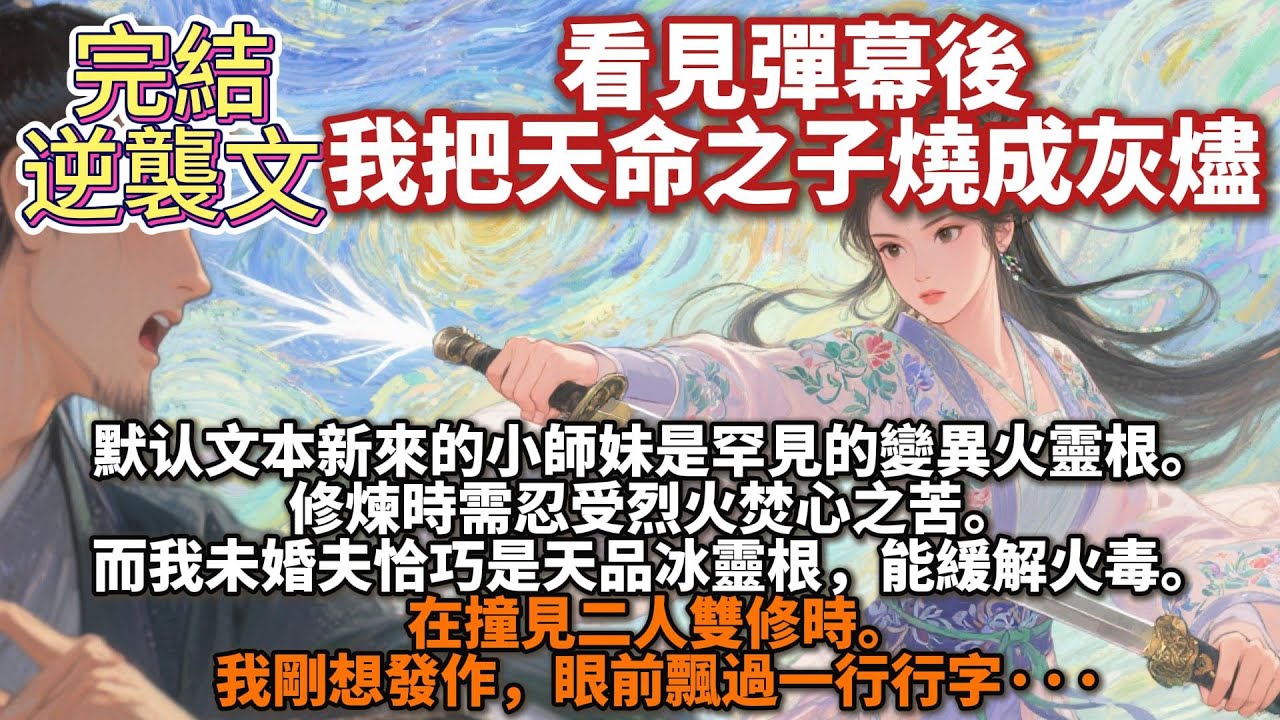 完結逆襲爽文：看見彈幕後，我把天命之子燒成灰燼。新來的小師妹是罕見的變異火靈根。 修煉時需忍受烈火焚心之苦。 而我未婚夫恰巧是天品冰靈根，能緩解火毒。 在撞見二人雙修時。我剛想發作，眼前飄過一行行字