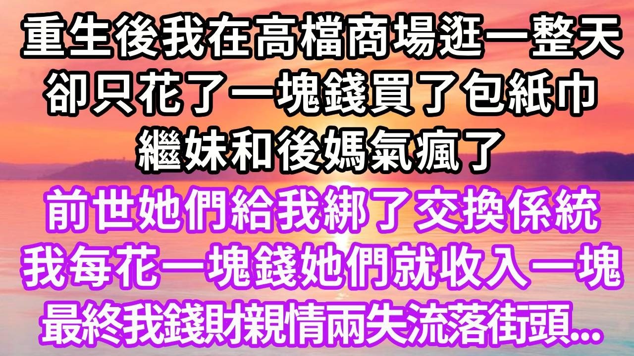 重生後我在高檔商場逛一整天，卻只花了一塊錢買了包紙巾，繼妹和後媽氣瘋了，前世她們給我綁了交換係統，我每花一塊錢她們就收入一塊，挑撥我和爸爸關係，我錢財親情兩失流落街頭，再睜眼...#重生 #復仇