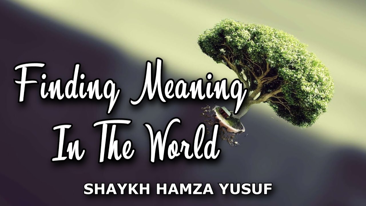 Finding Meaning In The World - Shaykh Hamza Yusuf