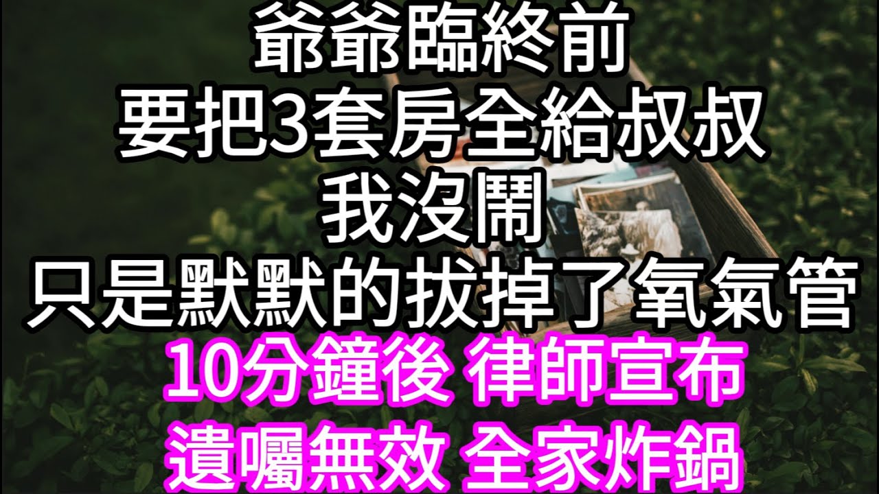 爺爺臨終前要把3套房全給叔叔我沒鬧 只是默默的拔掉了氧氣管 #心書時光 #為人處事 #生活經驗 #情感故事 #唯美频道 #爽文