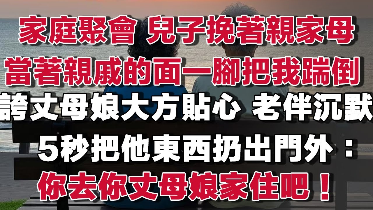 家庭聚會，兒子挽著親家母，當著親戚的面一腳把我踹倒，誇丈母娘大方貼心，老伴沉默5秒把他東西扔出門外：你去你丈母娘家住吧！他傻眼了#情感故事 #養老故事 #樂齡故事匯