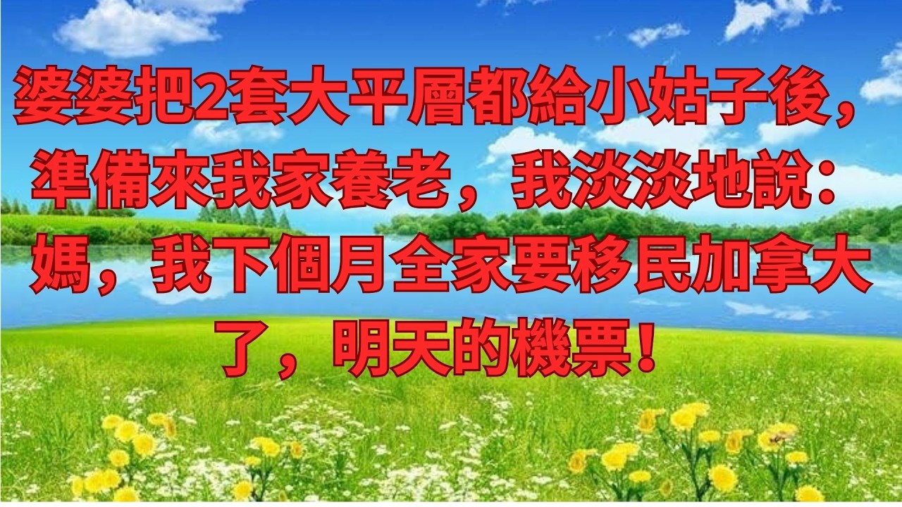 婆婆把2套大平層都給小姑子後，準備來我家養老，我淡淡地說：媽，我下個月全家要移民加拿大了，明天的機票