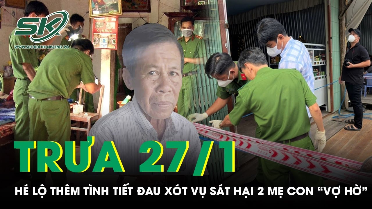 Trưa 27/1:Tình tiết mới đau lòng được gia đình nạn nhân tiết lộ vụ sát hại 2 mẹ con “vợ hờ” ở Cà Mau
