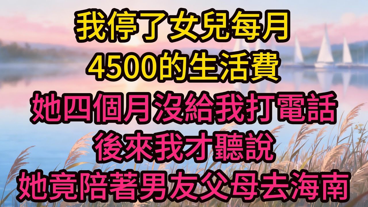 我停了女兒每月4500的生活費，她整整四個月沒給我打電話。後來我才聽說，她竟陪著男友父母去海南，住了整整十天