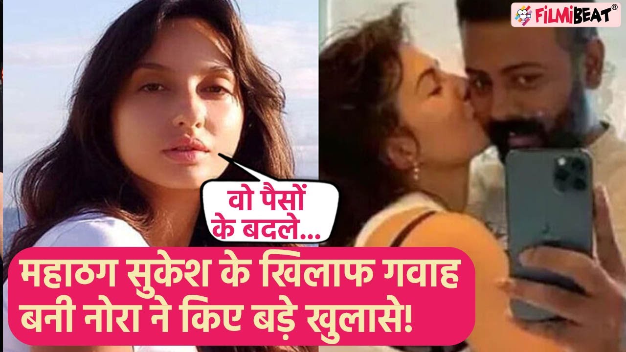Nora Fatehi ने महाठग Sukesh Chandrashekhar पर किए शॉकिंग खुलासे,   सुकेश के खिलाफ बनी गवाह