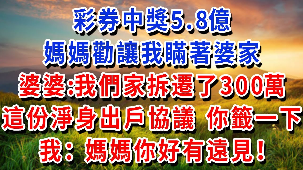 彩券中獎5.8億，媽媽勸讓我瞞著婆家，婆婆：我們家拆遷了300萬，這份淨身出戶協議 你籤一下！我：媽媽你好有遠見！#書婷講故事 #為人處世#生活經驗#情感故事#晚年哲理#說故事#完結文