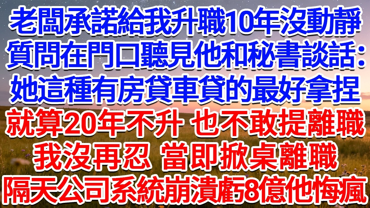 老闆承諾給我升職卻10年沒動靜，質問卻在門口聽見他和秘書談話：她這種有房貸車貸的人最好拿捏，就算20年不升 也不敢提離職！我沒再忍，當即掀桌離職，隔天公司系統崩潰虧8億他悔瘋！#為人處世 #生活經驗