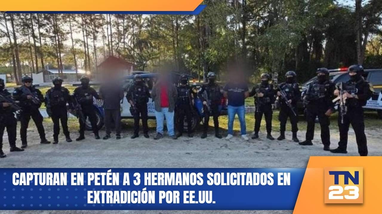 Capturan en Petén a 3 hermanos solicitados en extradición por EE.UU.