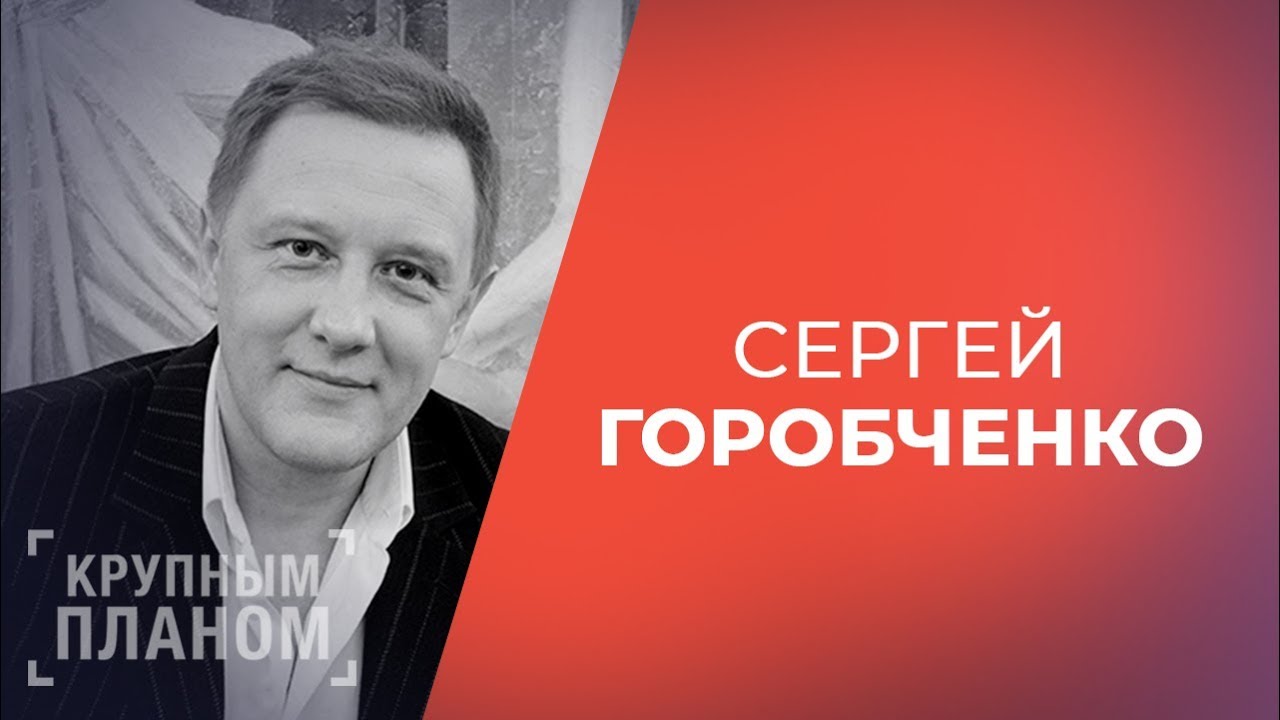 СЕРГЕЙ ГОРОБЧЕНКО. «Крупным планом»