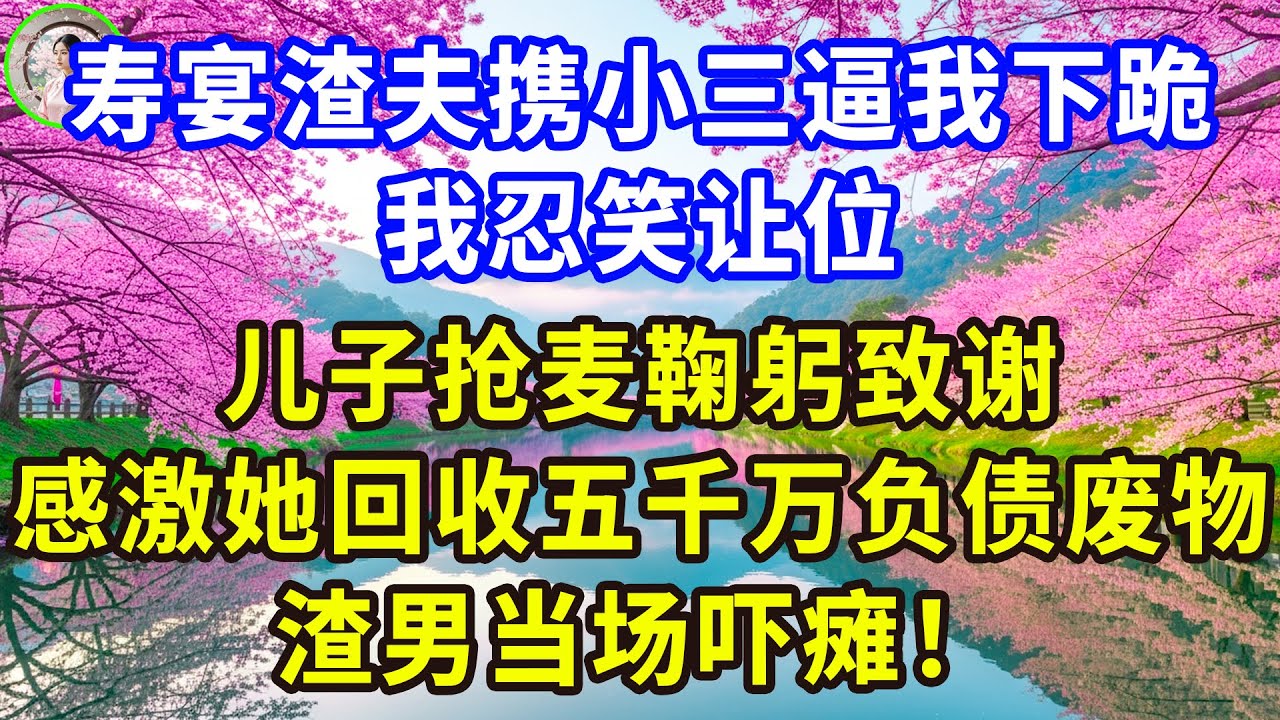 寿宴渣夫携小三逼我下跪，我忍笑让位，儿子抢麦鞠躬致谢，感激她回收五千万负债废物，渣男当场吓瘫！#感人故事 #人生哲学 #生活經驗 #情感故事 #故事