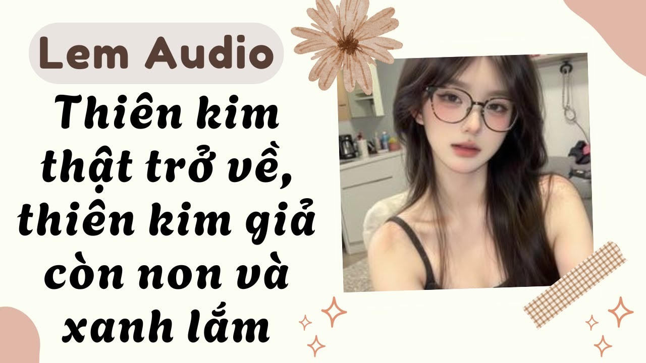 Full audio | Thiên kim thật trở về, thiên kim giả còn non và xanh lắm | Lem Audio #truyenaudio