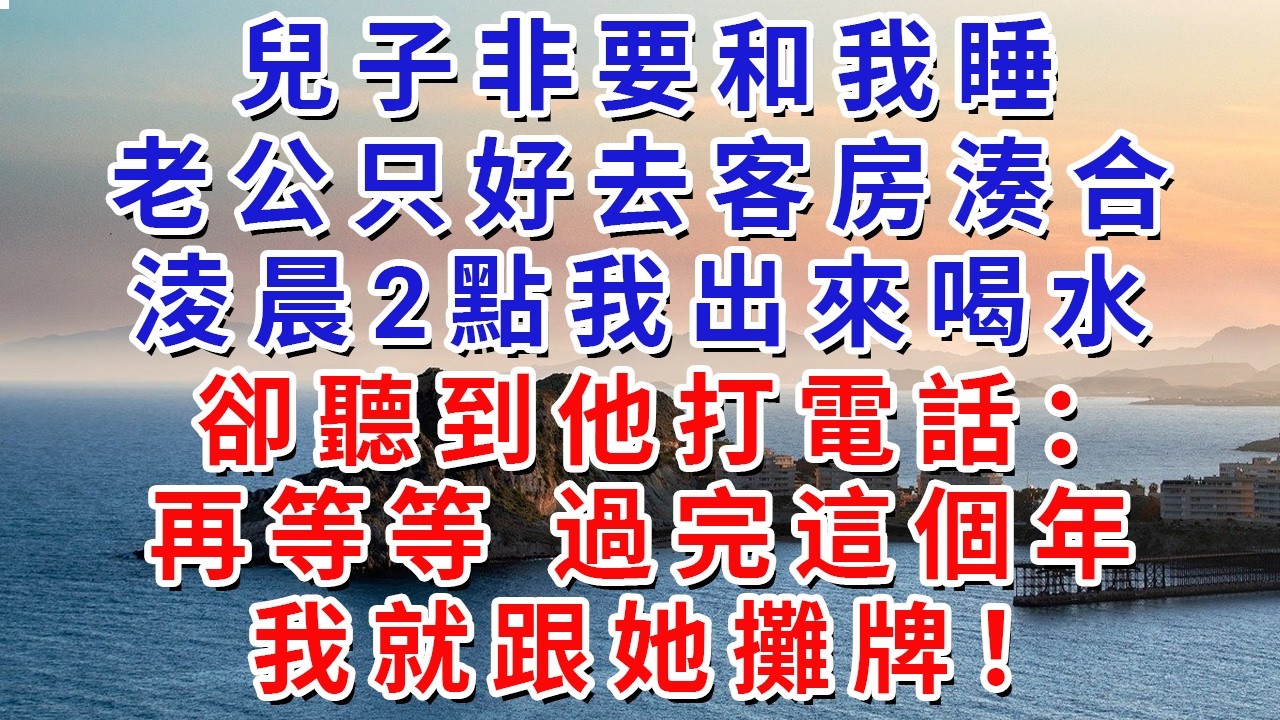 兒子非要和我睡，老公只好去客房湊合，淩晨2點我出來喝水，卻聽到他打電話：再等等，過完這個年，我就跟她攤牌！#生活經驗#情感故事#故事#小說#戀愛#情感#婚姻