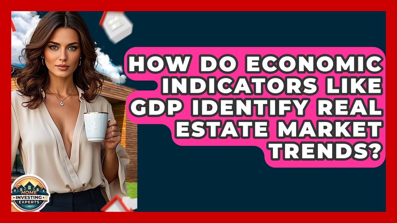 How Do Economic Indicators Like GDP Identify Real Estate Market Trends? - Home Investing Experts