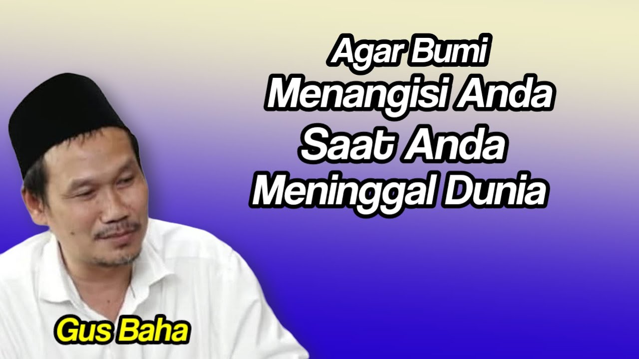 GUS BAHA. AGAR BUMI MENANGISI ANDA SAAT ANDA MENINGGAL DUNIA.