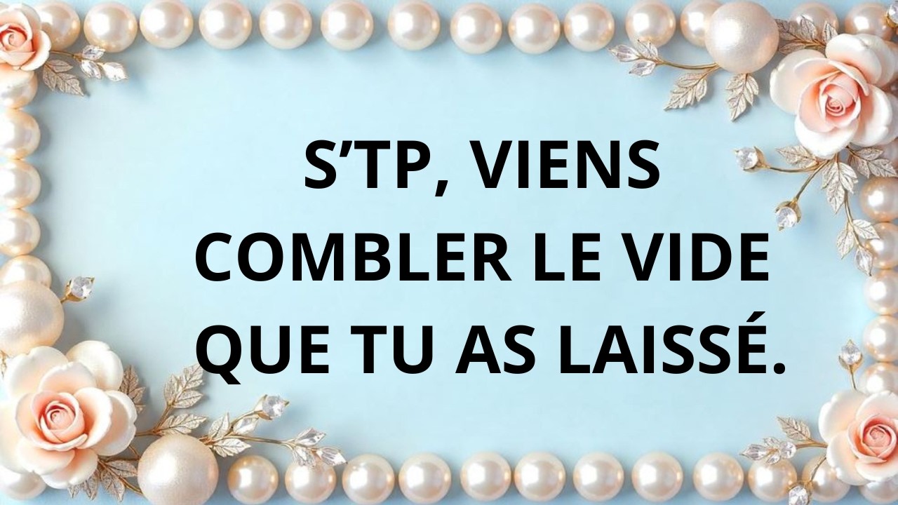 Viens combler le vide que ton absence laisse.