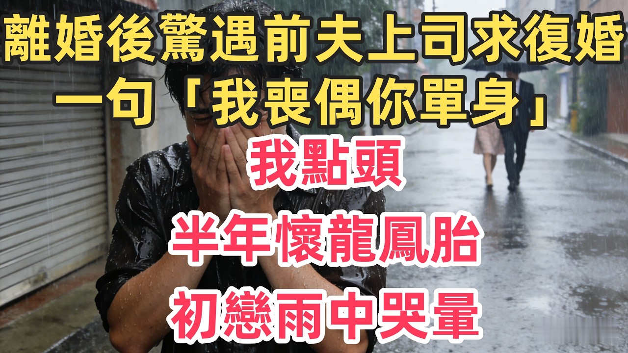 離婚後驚遇前夫上司求復婚！一句「我喪偶你單身」我點頭，半年懷龍鳳胎，初戀雨中哭暈
