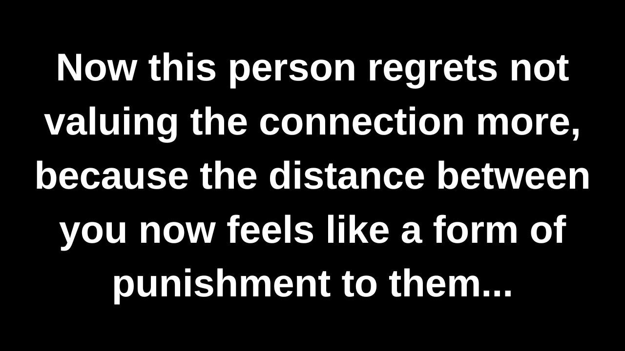 Now this person regrets not valuing the connection more, because the distance between you now...