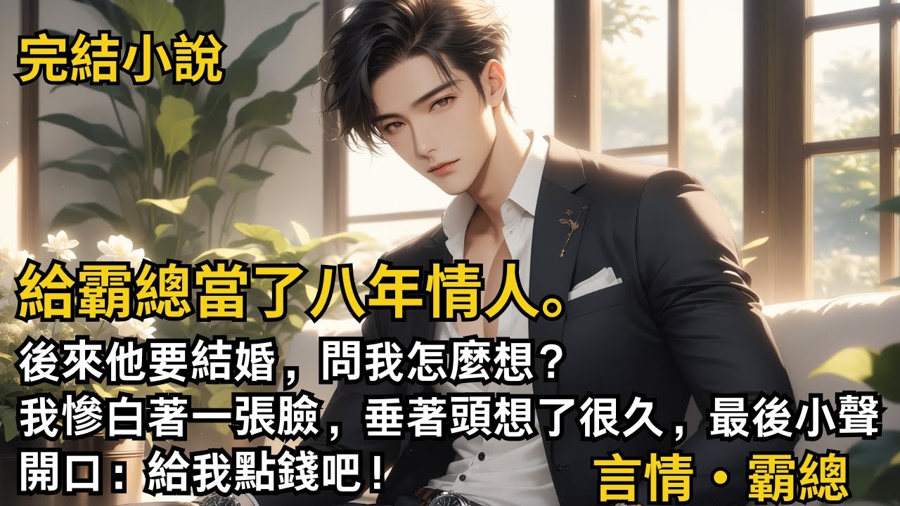 【完結小說】給霸總當了八年情人。後來他要結婚，問我怎麼想？我慘白著一張臉，垂著頭想了很久，最後小聲開口：給我點錢吧！#一口氣看完 #小說 #故事 #完結 #甜文 #霸道總裁 #霸總