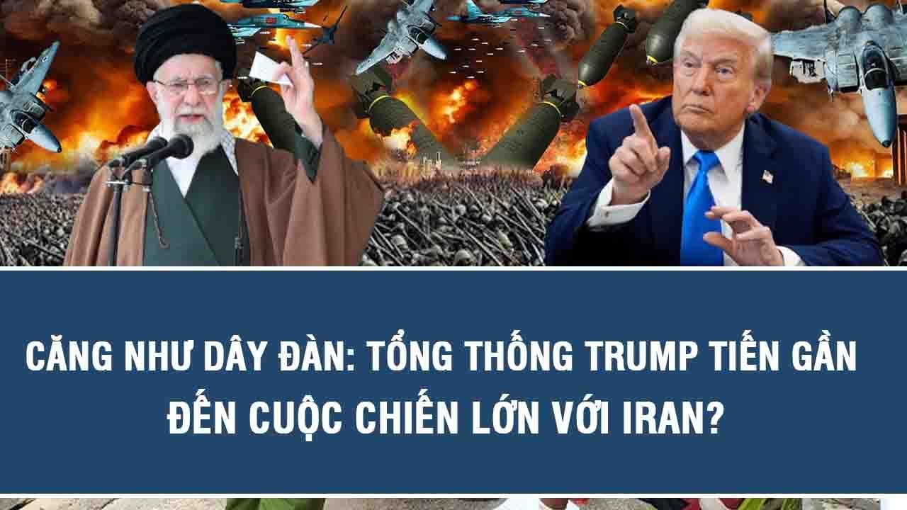 Căng như dây đàn: Tổng thống Trump tiến gần đến cuộc chiến lớn với Iran?
