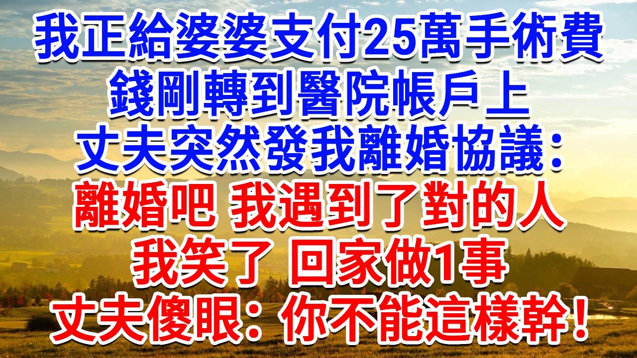 我正給婆婆支付25萬手術費，錢剛轉到醫院帳戶上，丈夫突然發我離婚協議：離婚吧，我遇到了對的人！我笑了回家做1事，丈夫傻了：你不能這樣幹！#為人處世#生活經驗#情感故事#故事#小說#戀愛#情感#婚姻