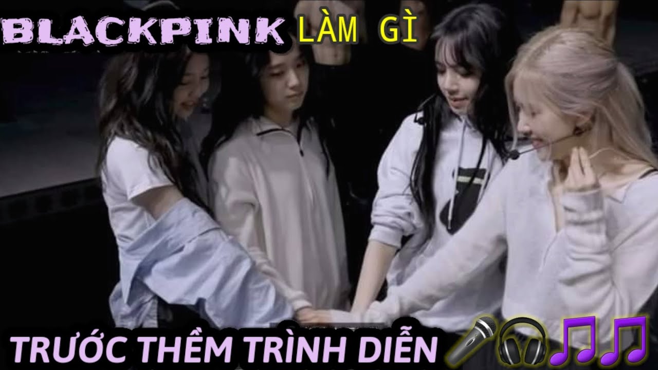 [Blackpink] || Hắc Hường Làm Gì Trước Thềm Trình Diễn ??