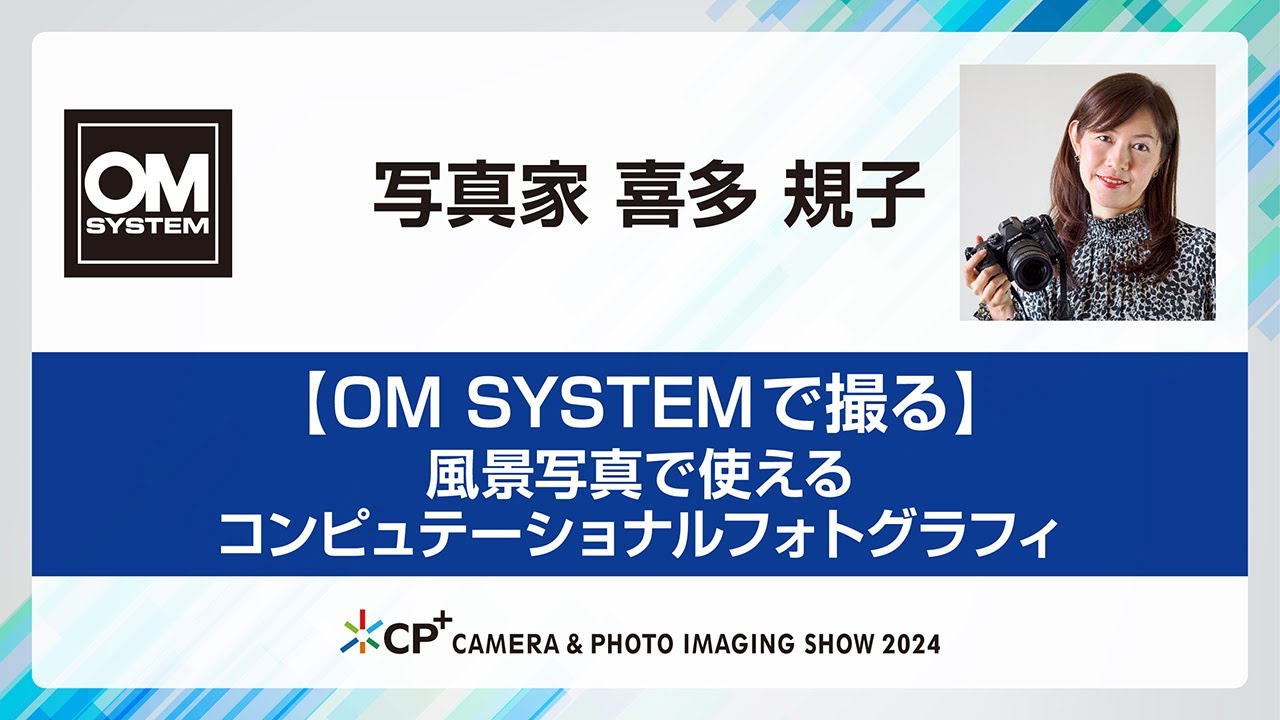 【CP+2024 OM SYSTEMステージ】 写真家　喜多 規子　【OM SYSTEMで撮る】～風景写真で使えるコンピュテーショナルフォトグラフィ～