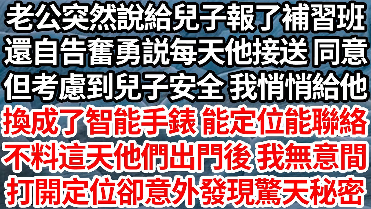 老公突然說給兒子報了補習班，還自告奮勇説每天他會接送，欣然同意 但考慮到兒子的安全，我悄悄給他換成了智能手錶能定位，能聯絡 不料這天他們出門後，我無意間打開定位卻發現驚天秘密 【倫理】【都市】