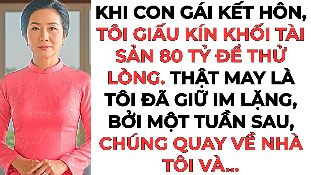 Khi con gái kết hôn, tôi giấu kín khối tài sản 80 tỷ để thử lòng. Thật may là tôi đã giữ im lặng...