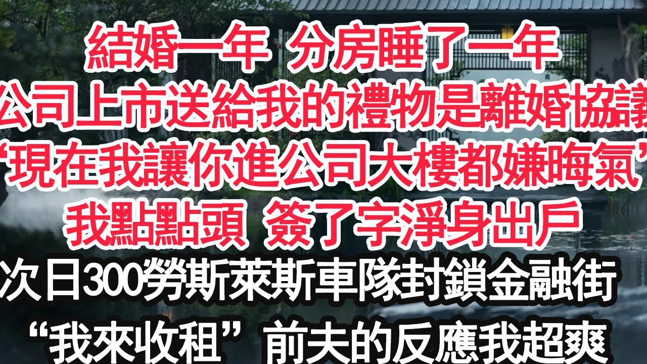 結婚一年 分房睡了一年他公司上市送給我的禮物是離婚協議“現在我讓你進公司大樓都嫌晦氣”我點點頭 簽了字淨身出戶次日300勞斯萊斯車隊封鎖整條金融街“我來收租”前夫的反應我超爽【顧亞男】【大女主】