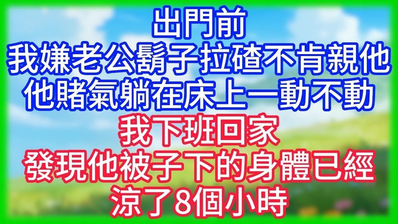 【爽文】出門前我嫌老公鬍子拉碴，不肯親他，他賭氣躺在床上一動不動，我下班回家發現，他被子下的身體已經涼了8個小時！