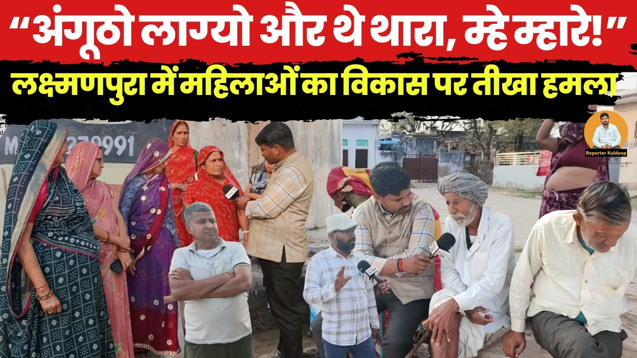 “अंगूठो लाग्यो और थे थारा, म्हे म्हारे!” — लक्ष्मणपुरा में महिलाओं का विकास पर तीखा हमला~