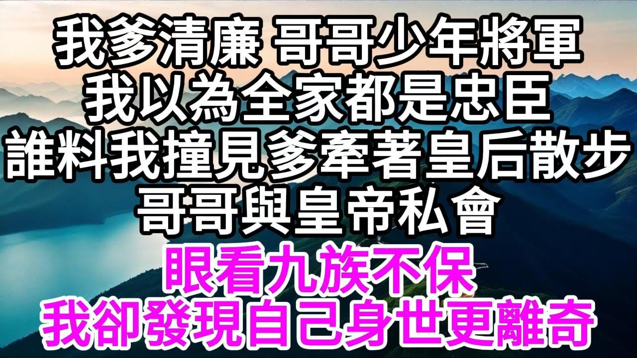 我爹清廉，哥哥少年將軍，我以為全家都是忠臣，誰料我撞見爹牽著皇后散步，哥哥與皇帝私會，眼看九族不保，我卻發現自己身世更離奇 【美好人生】