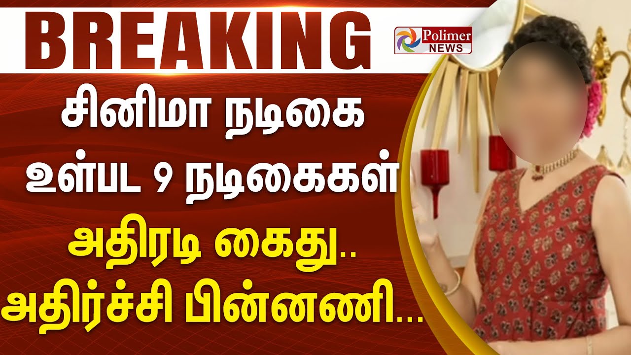 #BREAKING || சினிமா நடிகை உள்பட 9 நடிகைகள் அதிரடி கைது.. அதிர்ச்சி பின்னணி...
