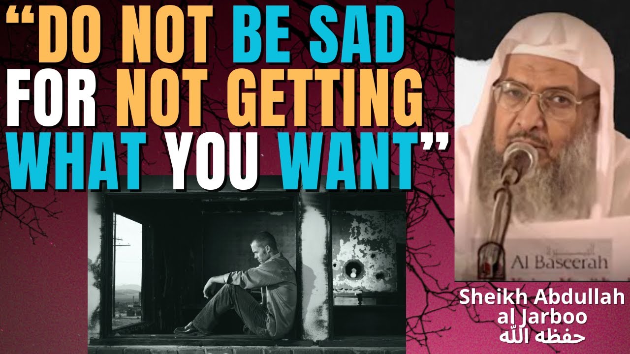 “DO NOT BE SAD for NOT GETTING WHAT YOU WANT” - Sheikh Abdullah al Jarboo حفظه الله