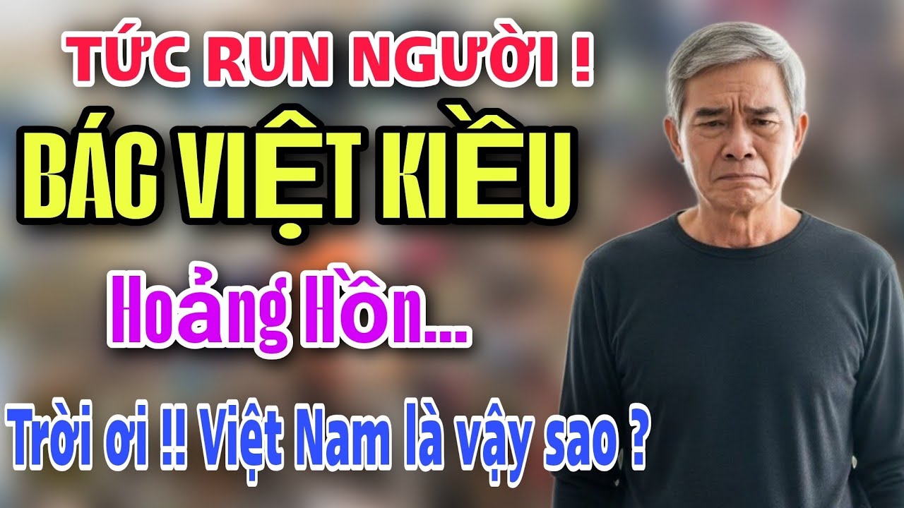 TỨC RUN NGƯỜI - BÁC VIỆT KIỀU HOẢNG HỒN TRỜI ƠI ! VIỆT NAM LÀ VẬY SAO ?